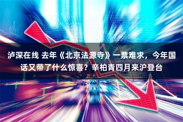 泸深在线 去年《北京法源寺》一票难求，今年国话又带了什么惊喜？辛柏青四月来沪登台