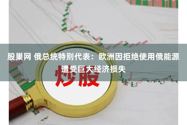 股巢网 俄总统特别代表：欧洲因拒绝使用俄能源遭受巨大经济损失
