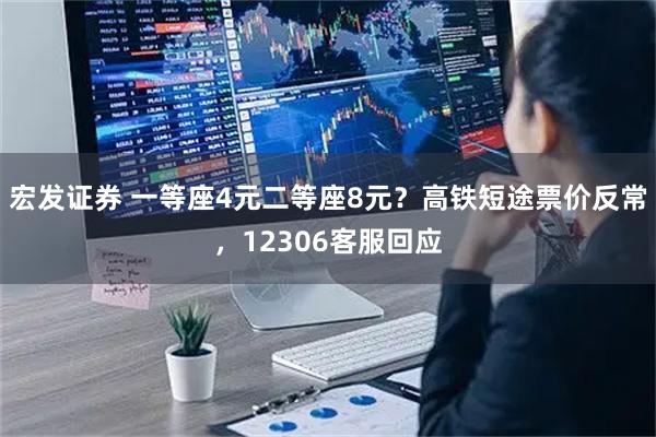 宏发证券 一等座4元二等座8元？高铁短途票价反常，12306客服回应