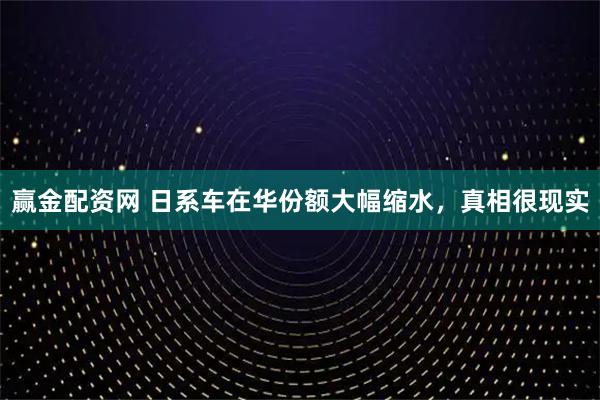赢金配资网 日系车在华份额大幅缩水，真相很现实