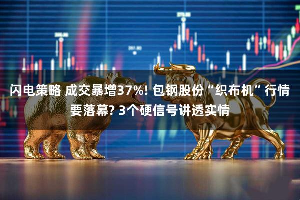 闪电策略 成交暴增37%! 包钢股份“织布机”行情要落幕? 3个硬信号讲透实情