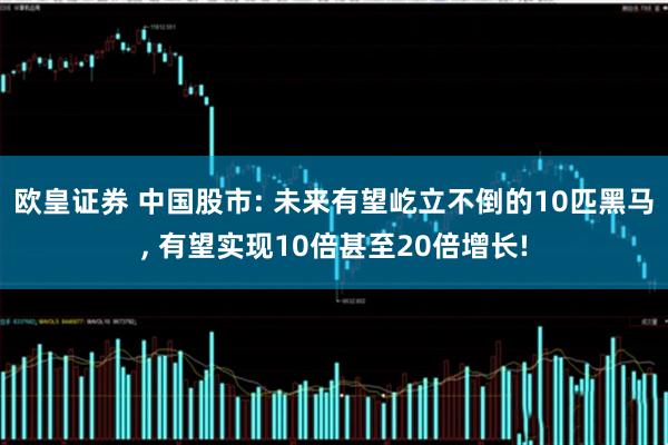 欧皇证券 中国股市: 未来有望屹立不倒的10匹黑马, 有望实现10倍甚至20倍增长!