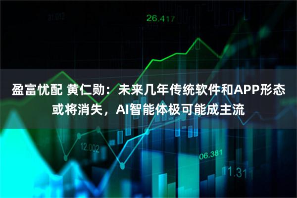 盈富忧配 黄仁勋：未来几年传统软件和APP形态或将消失，AI智能体极可能成主流