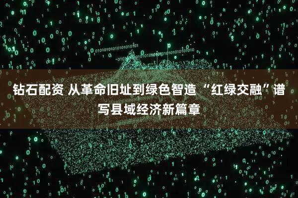 钻石配资 从革命旧址到绿色智造 “红绿交融”谱写县域经济新篇章