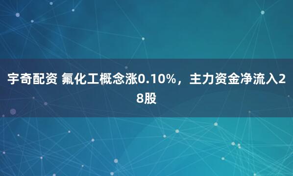 宇奇配资 氟化工概念涨0.10%,主力资金净流入28股