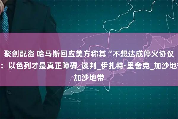 聚创配资 哈马斯回应美方称其“不想达成停火协议”:以色列才是真正障碍_谈判_伊扎特·里舍克_加沙地带