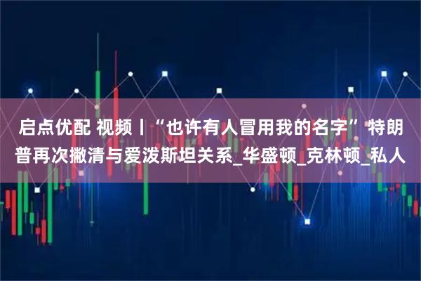 启点优配 视频丨“也许有人冒用我的名字” 特朗普再次撇清与爱泼斯坦关系_华盛顿_克林顿_私人