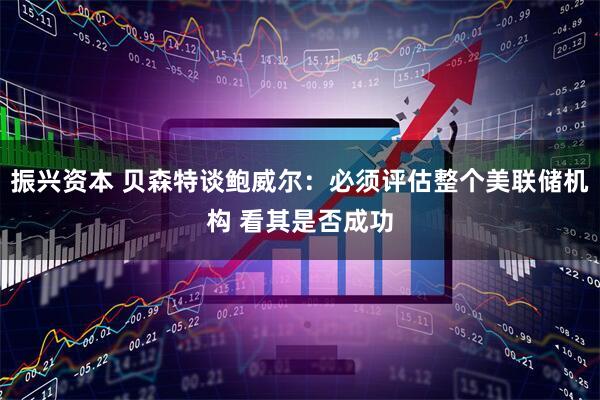 振兴资本 贝森特谈鲍威尔:必须评估整个美联储机构 看其是否成功