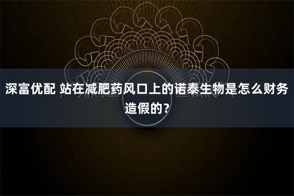 深富优配 站在减肥药风口上的诺泰生物是怎么财务造假的？