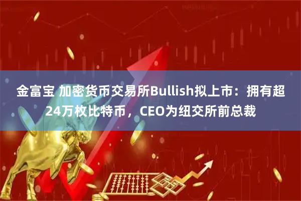 金富宝 加密货币交易所Bullish拟上市:拥有超24万枚比特币,CEO为纽交所前总裁