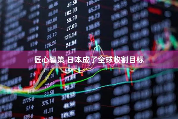 匠心智策 日本成了全球收割目标