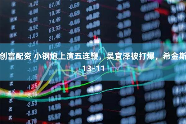 创富配资 小钢炮上演五连鞭，吴宜泽被打爆，希金斯13-11