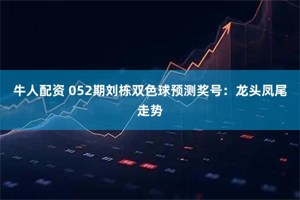 牛人配资 052期刘栋双色球预测奖号：龙头凤尾走势