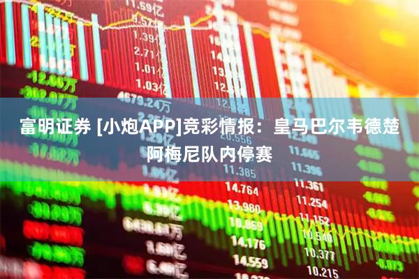 富明证券 [小炮APP]竞彩情报：皇马巴尔韦德楚阿梅尼队内停赛
