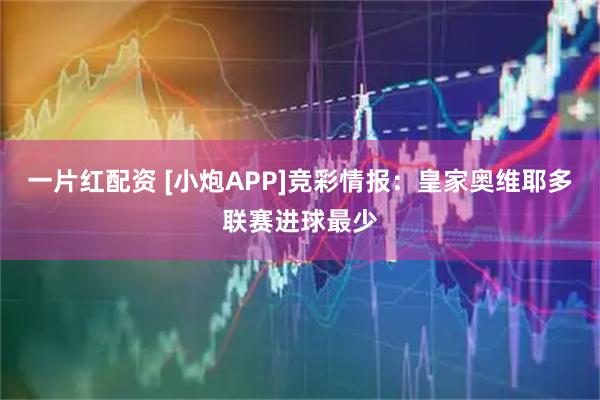 一片红配资 [小炮APP]竞彩情报：皇家奥维耶多联赛进球最少