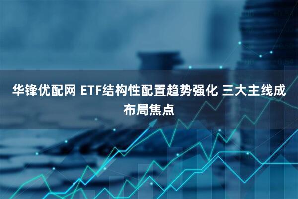 华锋优配网 ETF结构性配置趋势强化 三大主线成布局焦点