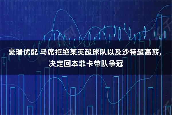 豪瑞优配 马席拒绝某英超球队以及沙特超高薪, 决定回本菲卡带队争冠